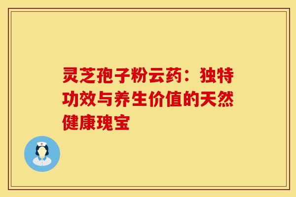 灵芝孢子粉云药：独特功效与养生价值的天然健康瑰宝