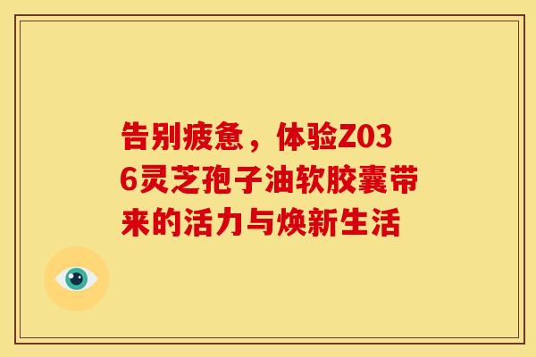 告别疲惫，体验Z036灵芝孢子油软胶囊带来的活力与焕新生活