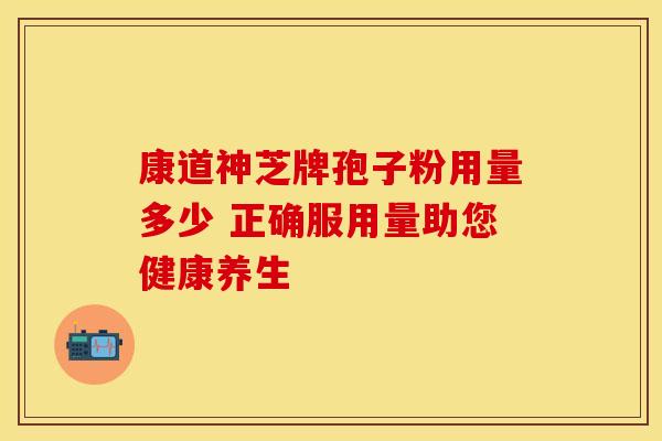 康道神芝牌孢子粉用量多少 正确服用量助您健康养生