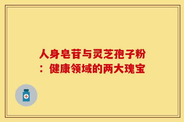人身皂苷与灵芝孢子粉：健康领域的两大瑰宝