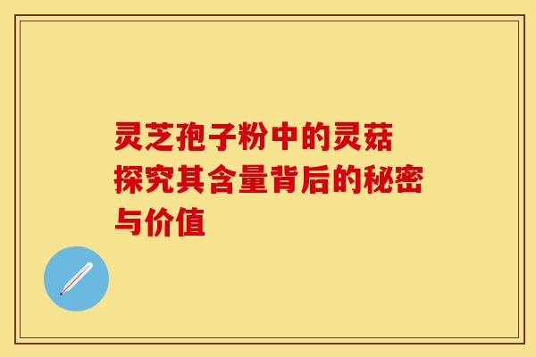 灵芝孢子粉中的灵菇 探究其含量背后的秘密与价值