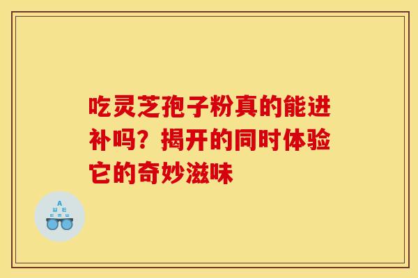 吃灵芝孢子粉真的能进补吗？揭开的同时体验它的奇妙滋味