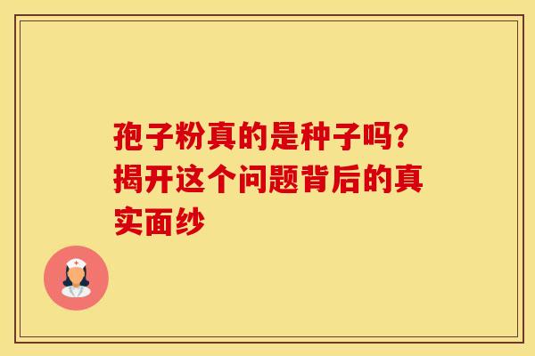 孢子粉真的是种子吗？揭开这个问题背后的真实面纱