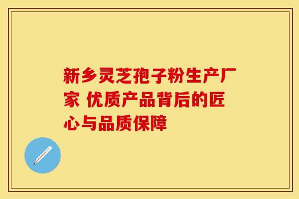 新乡灵芝孢子粉生产厂家 优质产品背后的匠心与品质保障