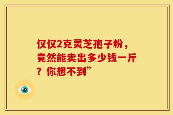 仅仅2克灵芝孢子粉，竟然能卖出多少钱一斤？你想不到”