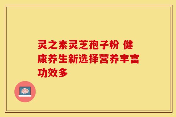 灵之素灵芝孢子粉 健康养生新选择营养丰富功效多