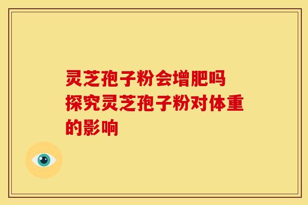 灵芝孢子粉会增肥吗 探究灵芝孢子粉对体重的影响