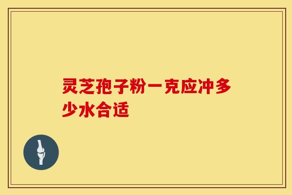 灵芝孢子粉一克应冲多少水合适