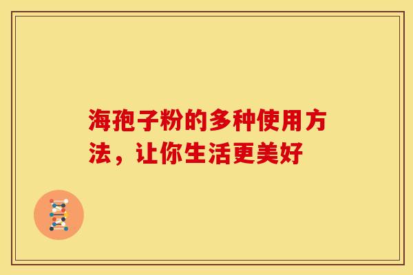 海孢子粉的多种使用方法，让你生活更美好