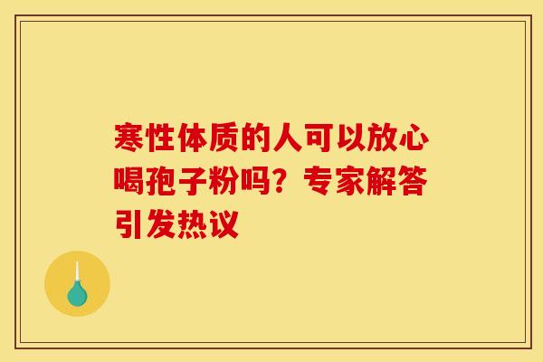 寒性体质的人可以放心喝孢子粉吗？专家解答引发热议