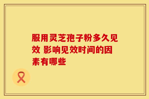 服用灵芝孢子粉多久见效 影响见效时间的因素有哪些