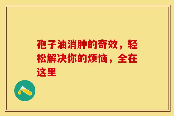 孢子油消肿的奇效，轻松解决你的烦恼，全在这里