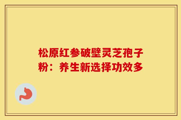 松原红参破壁灵芝孢子粉：养生新选择功效多