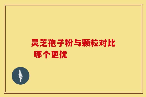 灵芝孢子粉与颗粒对比 哪个更优