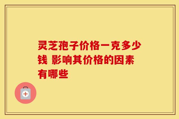 灵芝孢子价格一克多少钱 影响其价格的因素有哪些