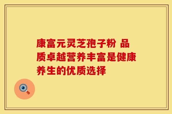 康富元灵芝孢子粉 品质卓越营养丰富是健康养生的优质选择