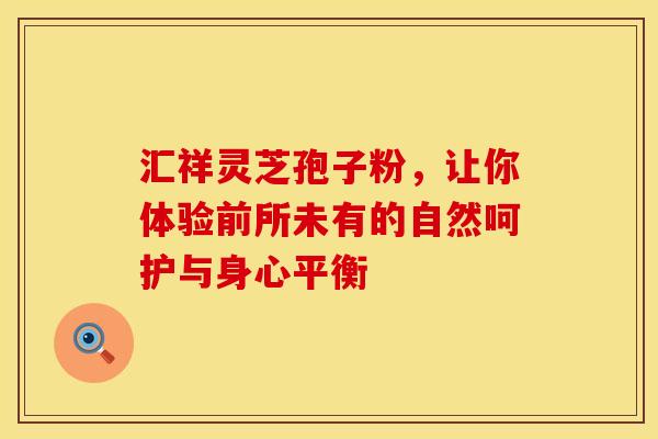 汇祥灵芝孢子粉，让你体验前所未有的自然呵护与身心平衡