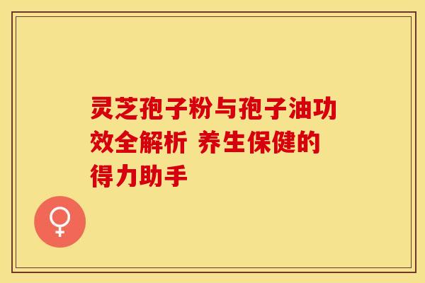 灵芝孢子粉与孢子油功效全解析 养生保健的得力助手