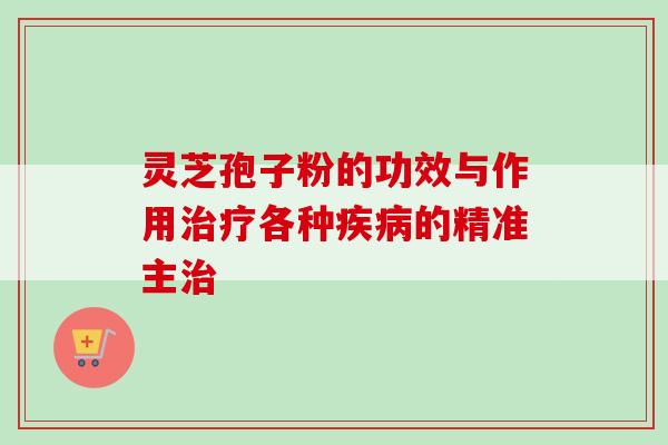 灵芝孢子粉的功效与作用治疗各种疾病的精准主治