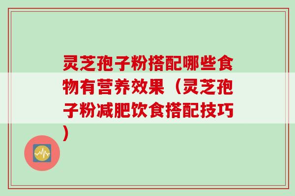 灵芝孢子粉搭配哪些食物有营养效果(灵芝孢子粉减肥饮食搭配技巧)
