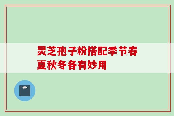 灵芝孢子粉搭配季节春夏秋冬各有妙用