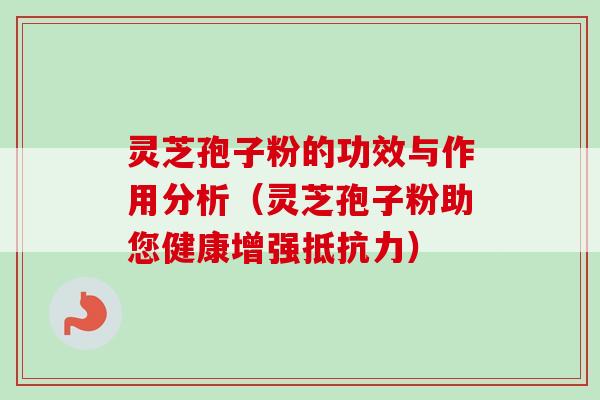 灵芝孢子粉的功效与作用分析（灵芝孢子粉助您健康增强抵抗力）