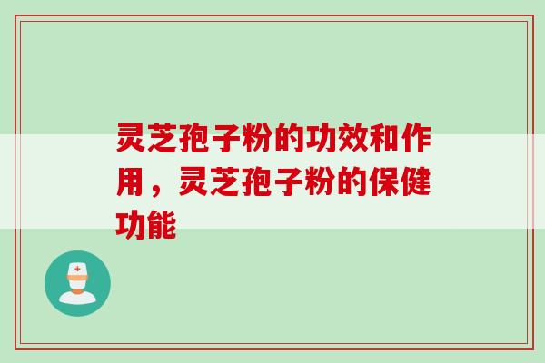 灵芝孢子粉的功效和作用,灵芝孢子粉的保健功能