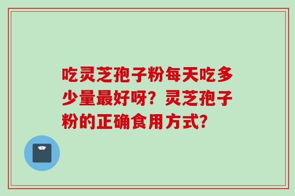吃灵芝孢子粉每天吃多少量最好呀？灵芝孢子粉的正确食用方式？