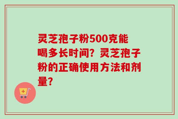 灵芝孢子粉500克能喝多长时间？灵芝孢子粉的正确使用方法和剂量？