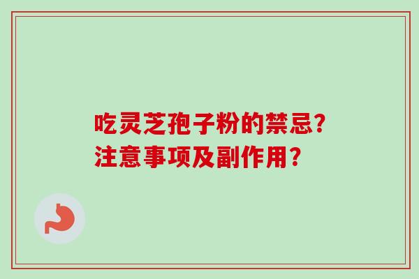 吃灵芝孢子粉的禁忌?注意事项及副作用? 吃灵芝孢子粉的禁忌?注意事项及副作用?