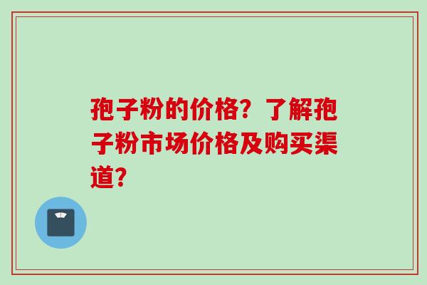 孢子粉的价格？了解孢子粉市场价格及购买渠道？