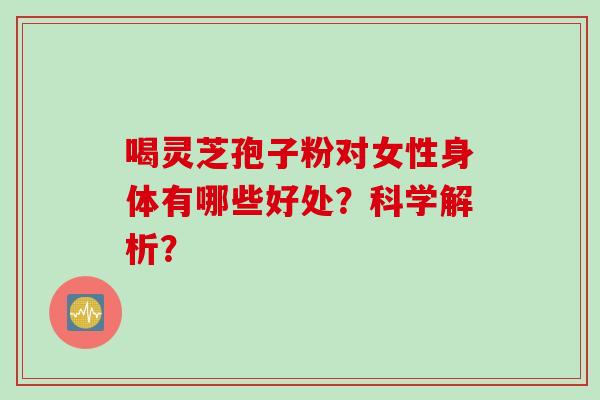 喝灵芝孢子粉对女性身体有哪些好处?科学解析?