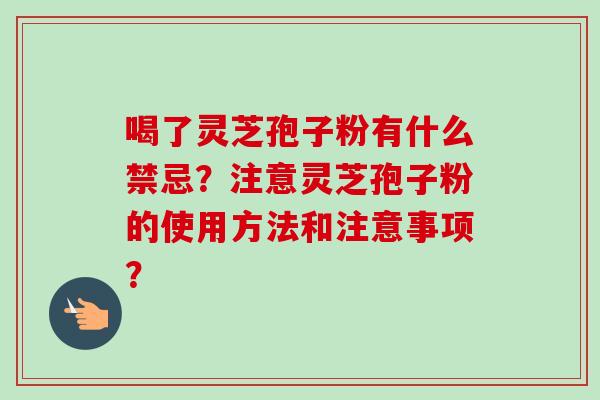 喝了灵芝孢子粉有什么禁忌?注意灵芝孢子粉的使用方法和注意事项? 喝了灵芝孢子粉有什么禁忌?注意灵芝孢子粉的使用方法和注意事项?