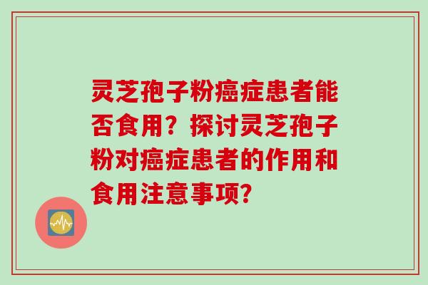 灵芝孢子粉症患者能否食用?探讨灵芝孢子粉对症患者的作用和食用注意事项? 灵芝孢子粉症患者能否食用?探讨灵芝孢子粉对症患者的作用和食用注意事项?