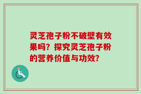 灵芝孢子粉不破壁有效果吗？探究灵芝孢子粉的营养价值与功效？