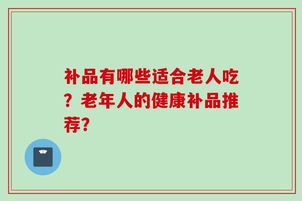 补品有哪些适合老人吃？老年人的健康补品推荐？