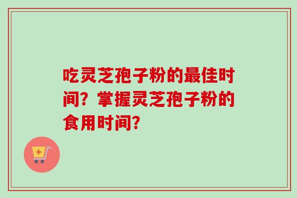吃灵芝孢子粉的最佳时间？掌握灵芝孢子粉的食用时间？