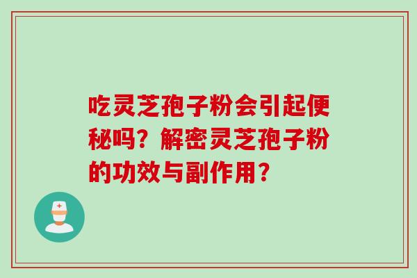 吃灵芝孢子粉会引起便秘吗?解密灵芝孢子粉的功效与副作用?
