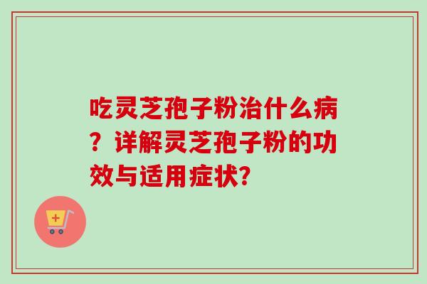 吃灵芝孢子粉什么?详解灵芝孢子粉的功效与适用症状? 吃灵芝孢子粉什么?详解灵芝孢子粉的功效与适用症状?