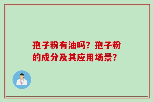 孢子粉有油吗?孢子粉的成分及其应用场景?