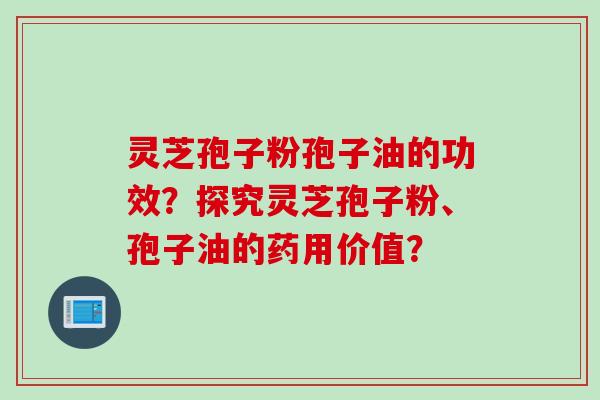 灵芝孢子粉孢子油的功效?探究灵芝孢子粉、孢子油的药用价值?