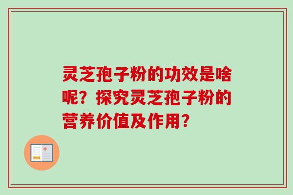 灵芝孢子粉的功效是啥呢？探究灵芝孢子粉的营养价值及作用？