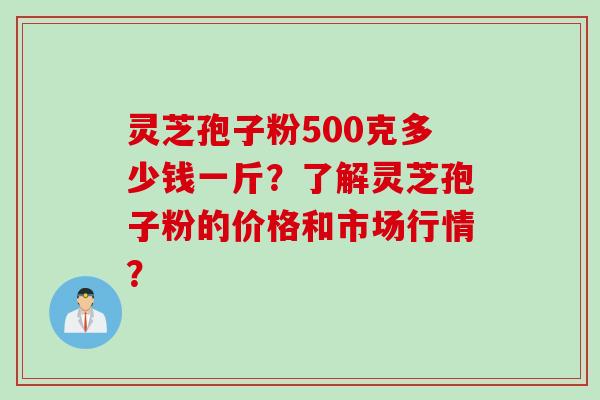 灵芝孢子粉500克多少钱一斤？了解灵芝孢子粉的价格和市场行情？