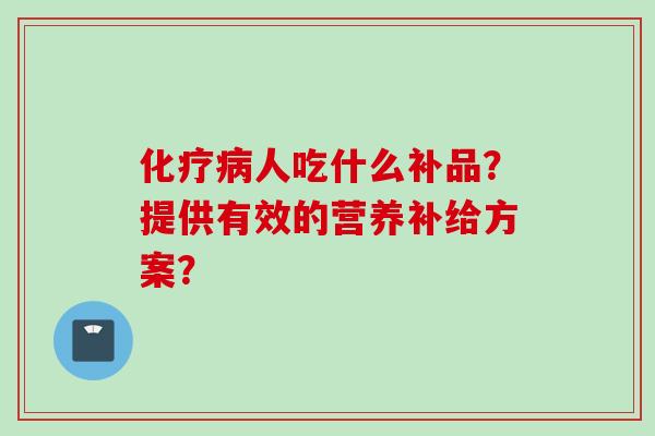 化疗病人吃什么补品?提供有效的营养补给方案?