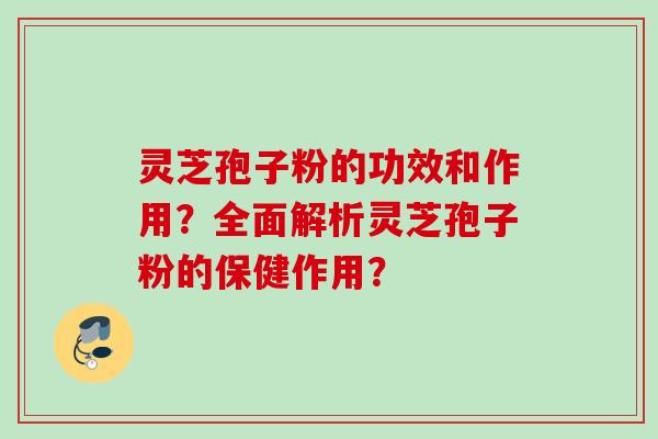 灵芝孢子粉的功效和作用？全面解析灵芝孢子粉的保健作用？