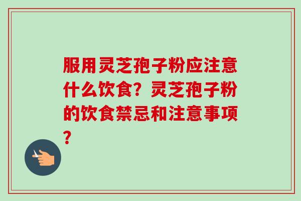 服用灵芝孢子粉应注意什么饮食？灵芝孢子粉的饮食禁忌和注意事项？