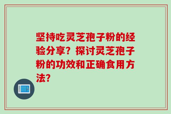 坚持吃灵芝孢子粉的经验分享？探讨灵芝孢子粉的功效和正确食用方法？
