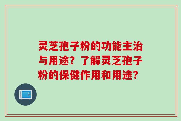 灵芝孢子粉的功能主与用途?了解灵芝孢子粉的保健作用和用途? 灵芝孢子粉的功能主与用途?了解灵芝孢子粉的保健作用和用途?