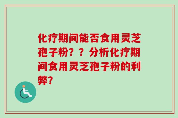 化疗期间能否食用灵芝孢子粉??分析化疗期间食用灵芝孢子粉的利弊?