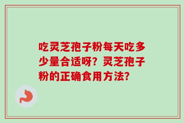 吃灵芝孢子粉每天吃多少量合适呀?灵芝孢子粉的正确食用方法?